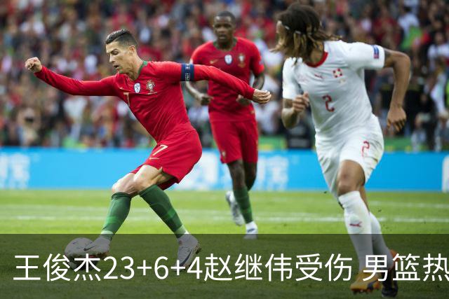 王俊杰23+6+4赵继伟受伤 男篮热身赛击败澳大利亚
